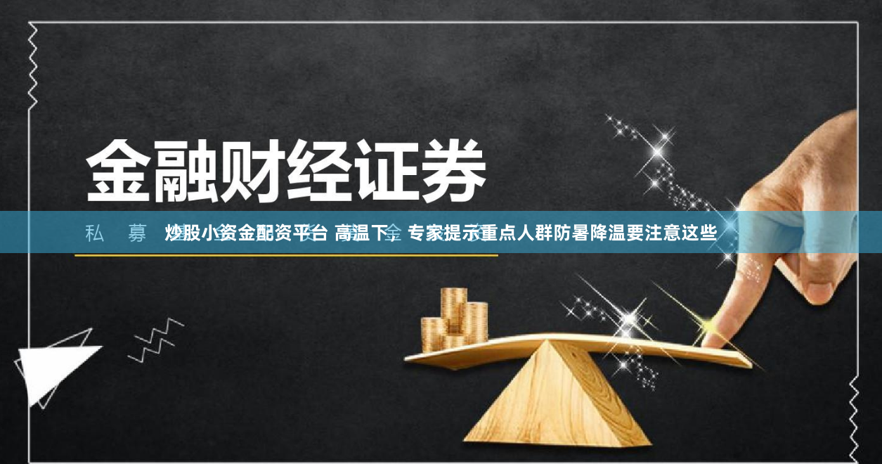 炒股小资金配资平台 高温下，专家提示重点人群防暑降温要注意这些