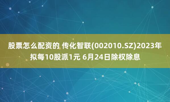 股票怎么配资的 传化智联(002010.SZ)2023年拟每10股派1元 6月24日除权除息