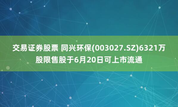交易证券股票 同兴环保(003027.SZ)6321万股限售股于6月20日可上市流通