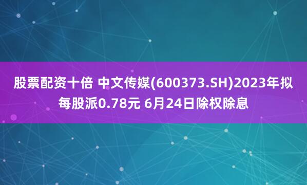 股票配资十倍 中文传媒(600373.SH)2023年拟每股派0.78元 6月24日除权除息
