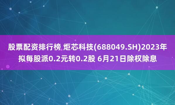 股票配资排行榜 炬芯科技(688049.SH)2023年拟每股派0.2元转0.2股 6月21日除权除息