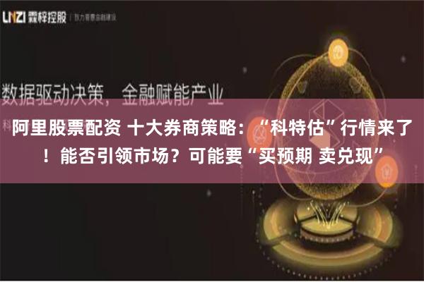 阿里股票配资 十大券商策略：“科特估”行情来了！能否引领市场？可能要“买预期 卖兑现”