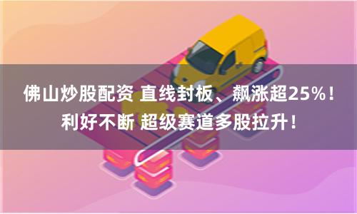 佛山炒股配资 直线封板、飙涨超25%！利好不断 超级赛道多股拉升！