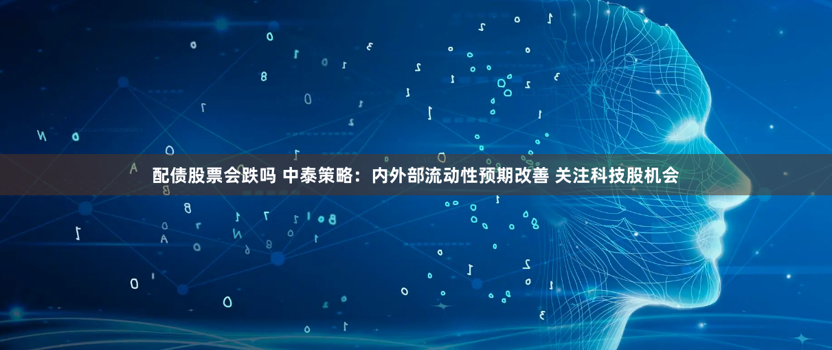 配债股票会跌吗 中泰策略：内外部流动性预期改善 关注科技股机会