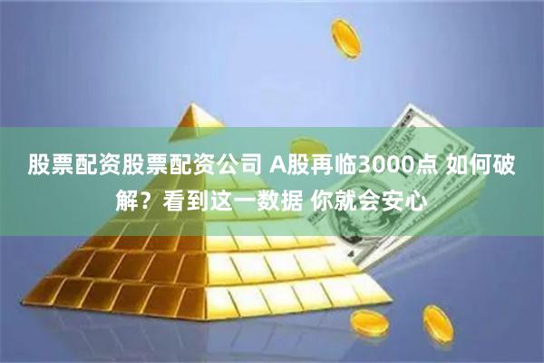 股票配资股票配资公司 A股再临3000点 如何破解？看到这一数据 你就会安心