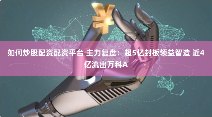 如何炒股配资配资平台 主力复盘：超5亿封板领益智造 近4亿流出万科A