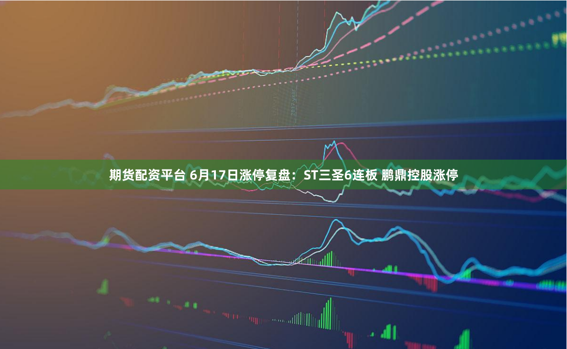 期货配资平台 6月17日涨停复盘：ST三圣6连板 鹏鼎控股涨停