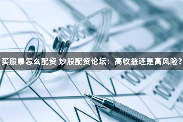 买股票怎么配资 炒股配资论坛：高收益还是高风险？