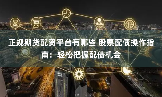 正规期货配资平台有哪些 股票配债操作指南：轻松把握配债机会