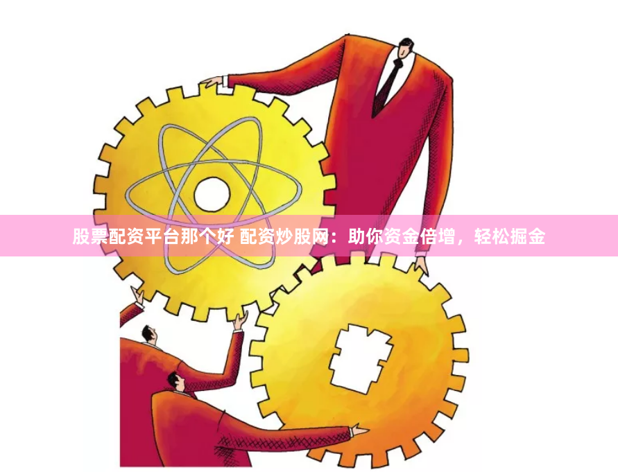 股票配资平台那个好 配资炒股网：助你资金倍增，轻松掘金