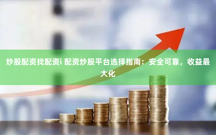 炒股配资找配资i 配资炒股平台选择指南：安全可靠，收益最大化