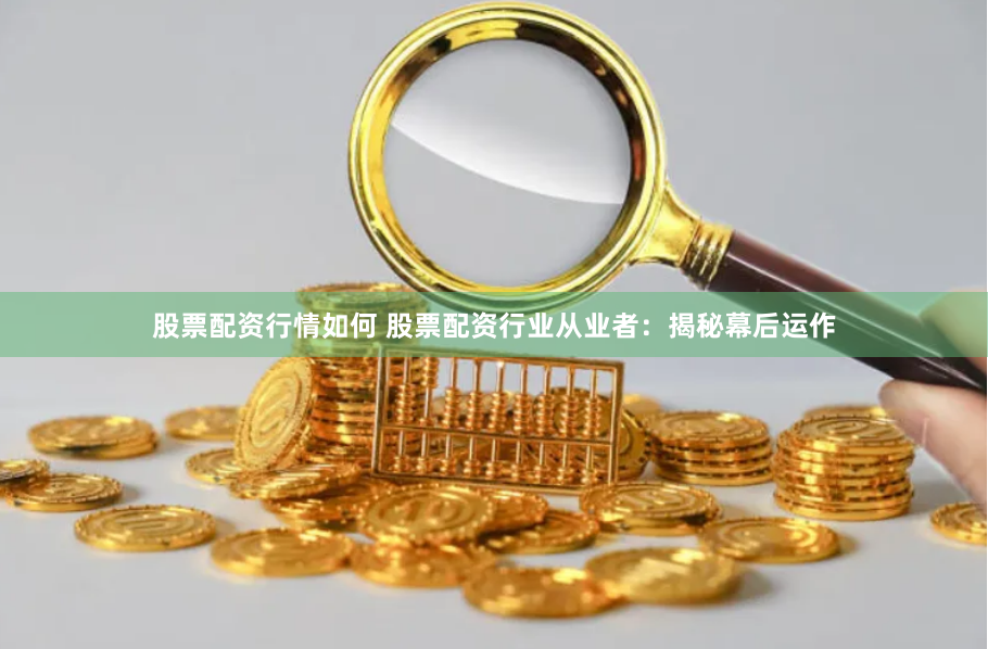 股票配资行情如何 股票配资行业从业者：揭秘幕后运作