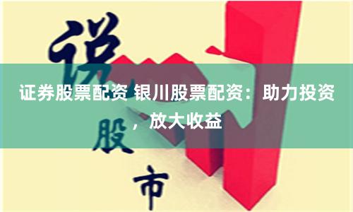 证券股票配资 银川股票配资：助力投资，放大收益