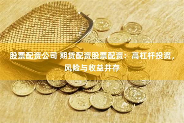 股票配资公司 期货配资股票配资：高杠杆投资，风险与收益并存