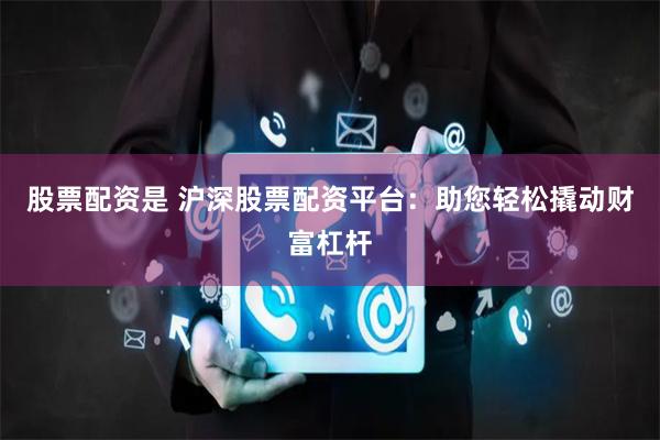 股票配资是 沪深股票配资平台：助您轻松撬动财富杠杆