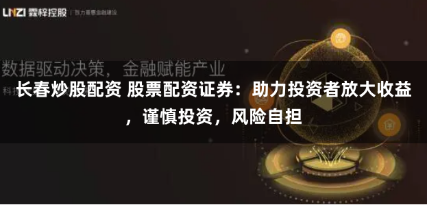 长春炒股配资 股票配资证券：助力投资者放大收益，谨慎投资，风险自担