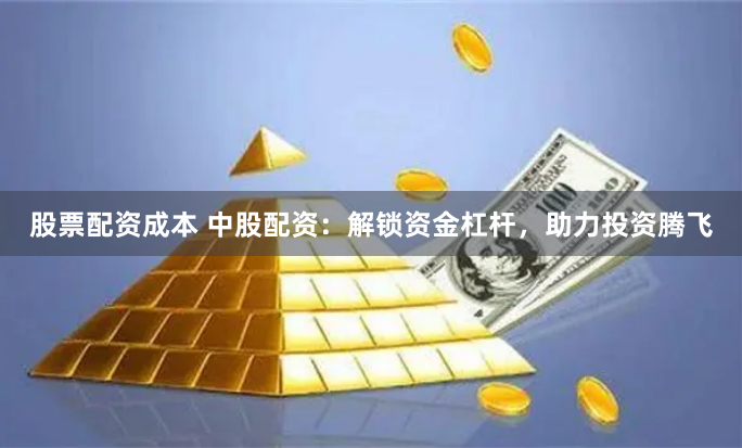 股票配资成本 中股配资：解锁资金杠杆，助力投资腾飞