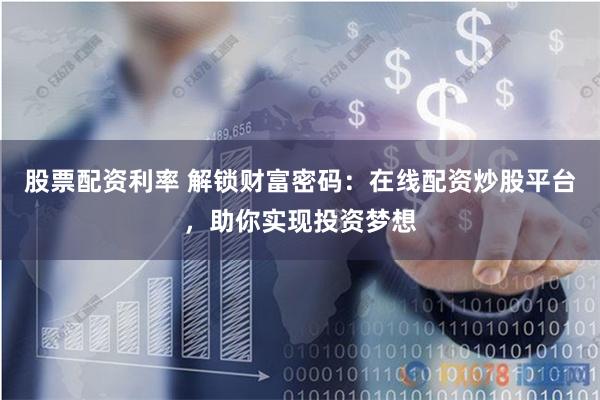 股票配资利率 解锁财富密码：在线配资炒股平台，助你实现投资梦想