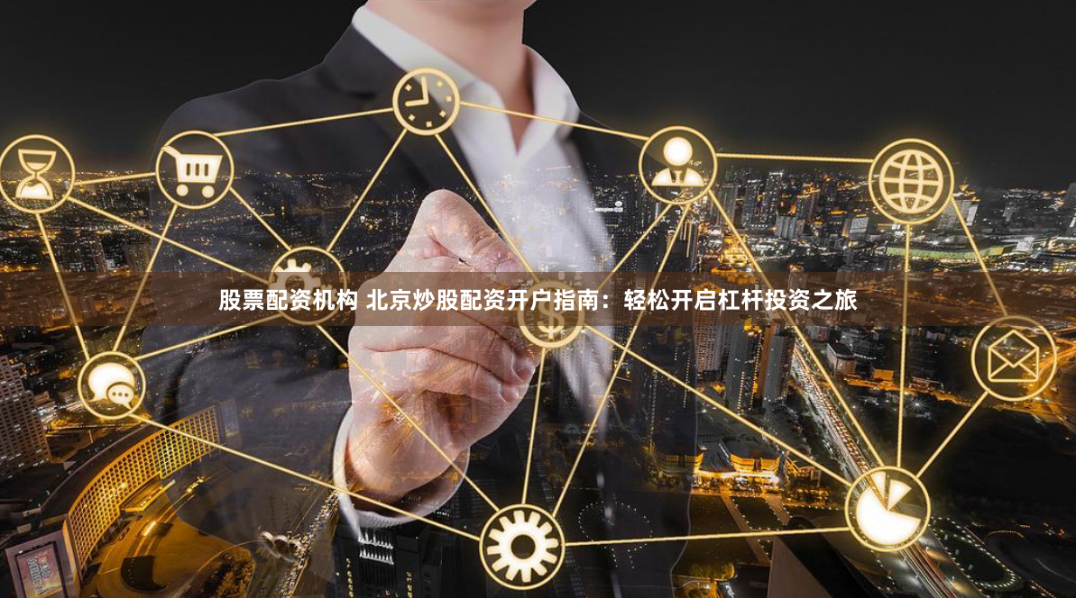 股票配资机构 北京炒股配资开户指南:轻松开启杠杆投资之旅