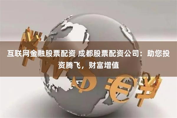 互联网金融股票配资 成都股票配资公司：助您投资腾飞，财富增值