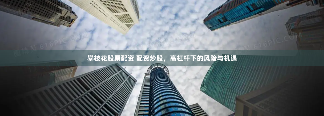 攀枝花股票配资 配资炒股，高杠杆下的风险与机遇