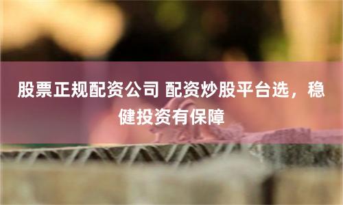 股票正规配资公司 配资炒股平台选，稳健投资有保障