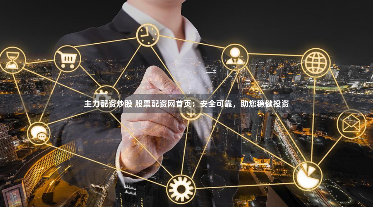 主力配资炒股 股票配资网首页：安全可靠，助您稳健投资