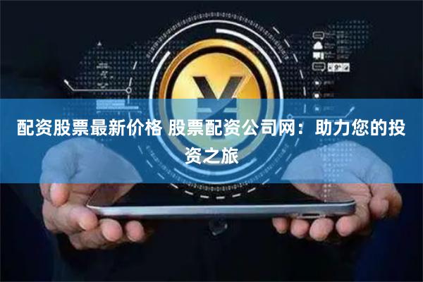 配资股票最新价格 股票配资公司网：助力您的投资之旅
