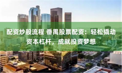 配资炒股流程 番禺股票配资：轻松撬动资本杠杆，成就投资梦想