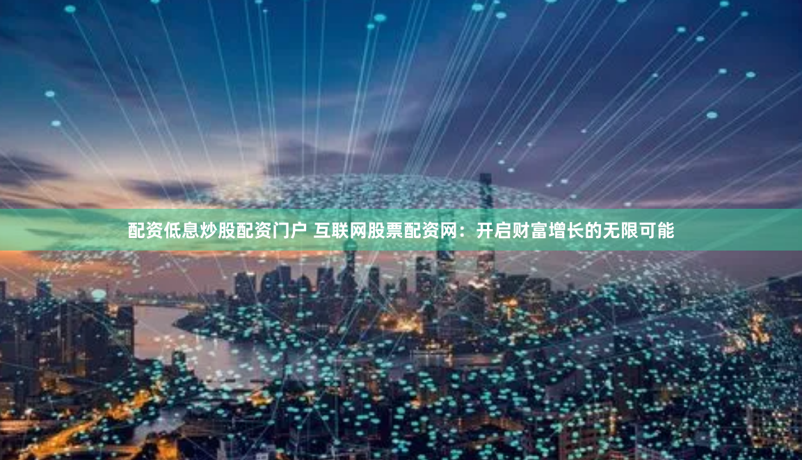 配资低息炒股配资门户 互联网股票配资网：开启财富增长的无限可能