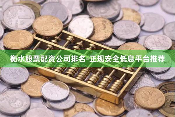 衡水股票配资公司排名-正规安全低息平台推荐