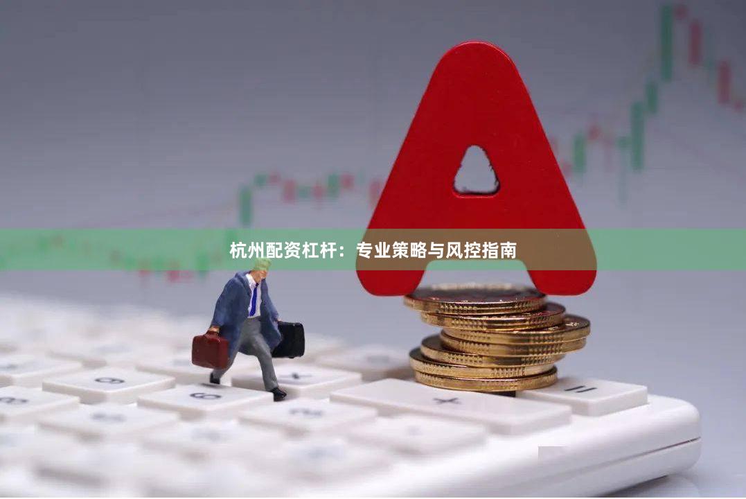 杭州配资杠杆：专业策略与风控指南