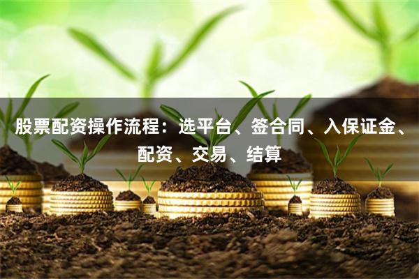 股票配资操作流程：选平台、签合同、入保证金、配资、交易、结算