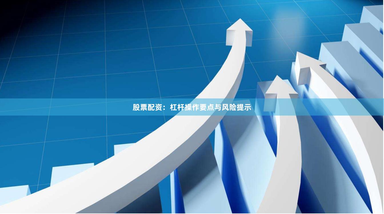 股票配资：杠杆操作要点与风险提示