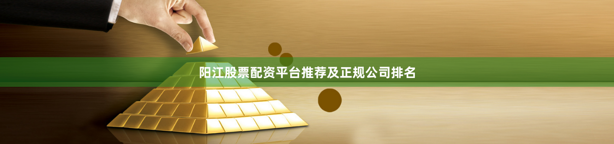 阳江股票配资平台推荐及正规公司排名