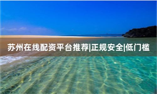 苏州在线配资平台推荐|正规安全|低门槛