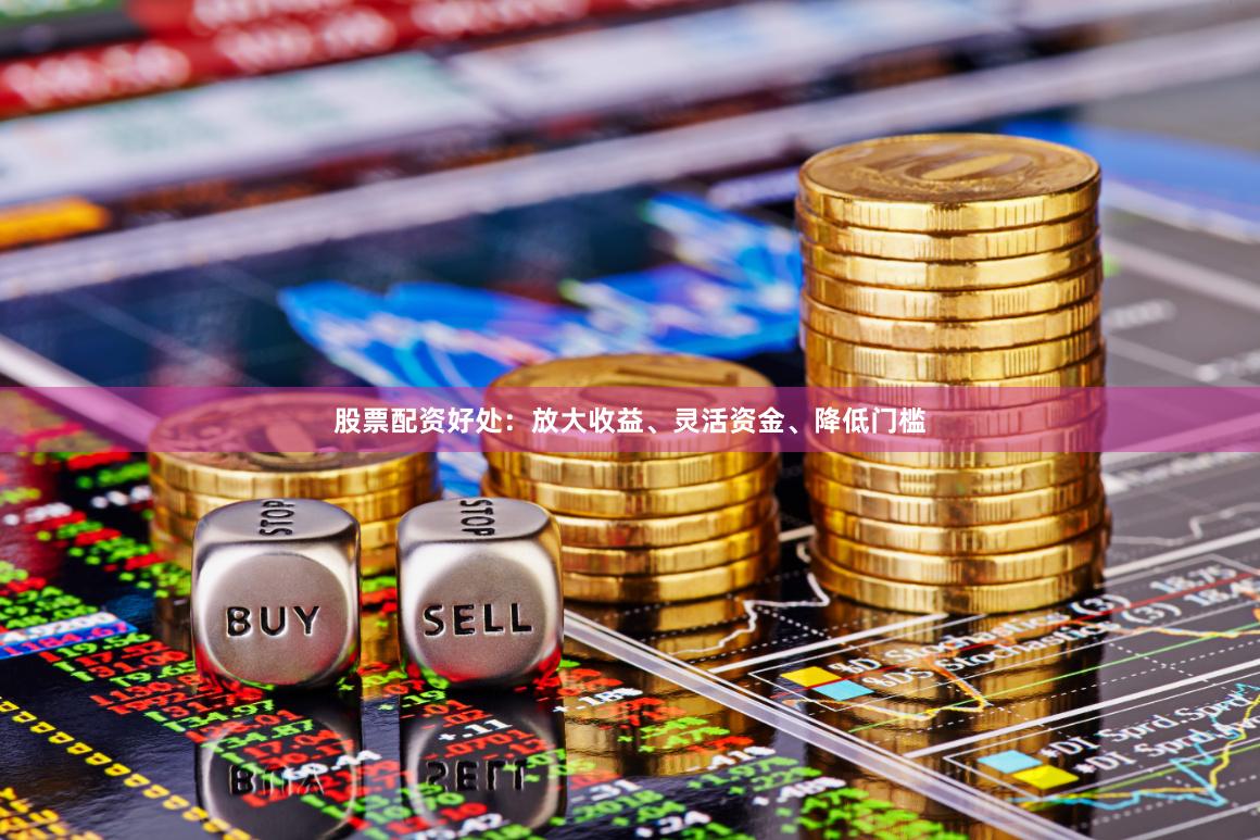 股票配资好处：放大收益、灵活资金、降低门槛