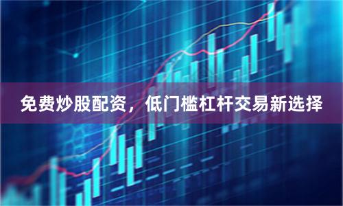 免费炒股配资，低门槛杠杆交易新选择