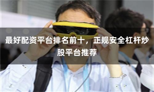最好配资平台排名前十，正规安全杠杆炒股平台推荐