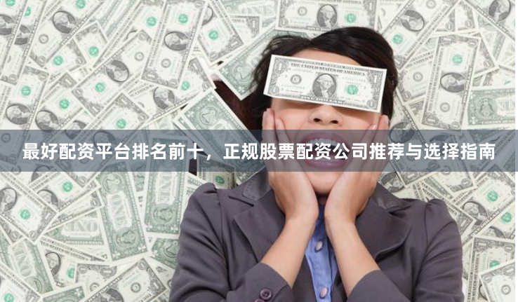 最好配资平台排名前十，正规股票配资公司推荐与选择指南