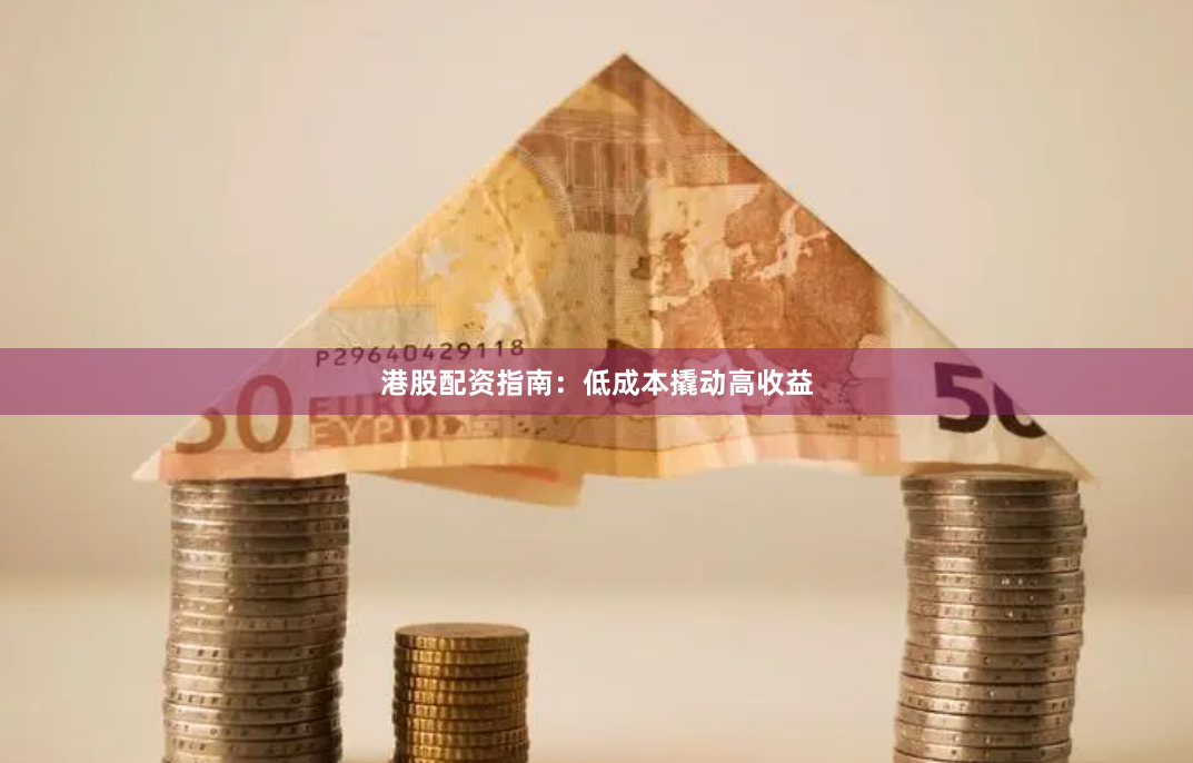 港股配资指南:低成本撬动高收益