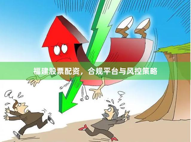 福建股票配资，合规平台与风控策略