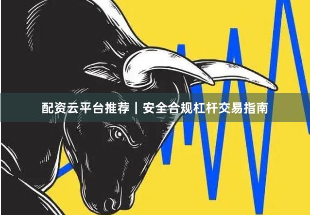 配资云平台推荐｜安全合规杠杆交易指南