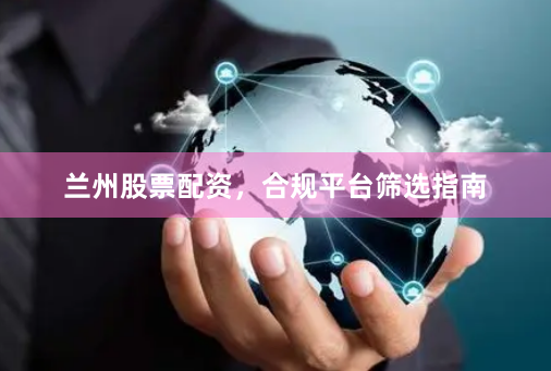 兰州股票配资，合规平台筛选指南