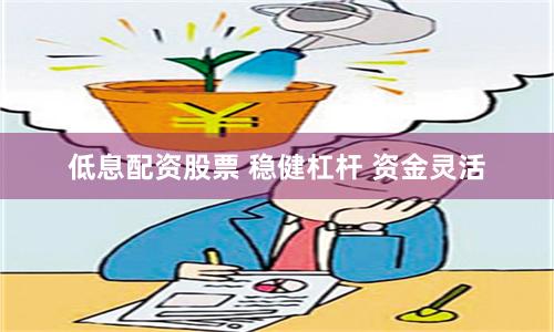 低息配资股票 稳健杠杆 资金灵活