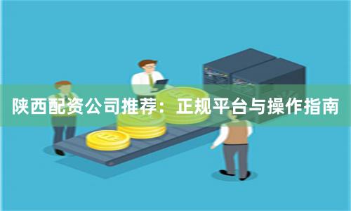 陕西配资公司推荐：正规平台与操作指南