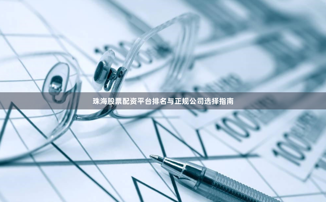 珠海股票配资平台排名与正规公司选择指南