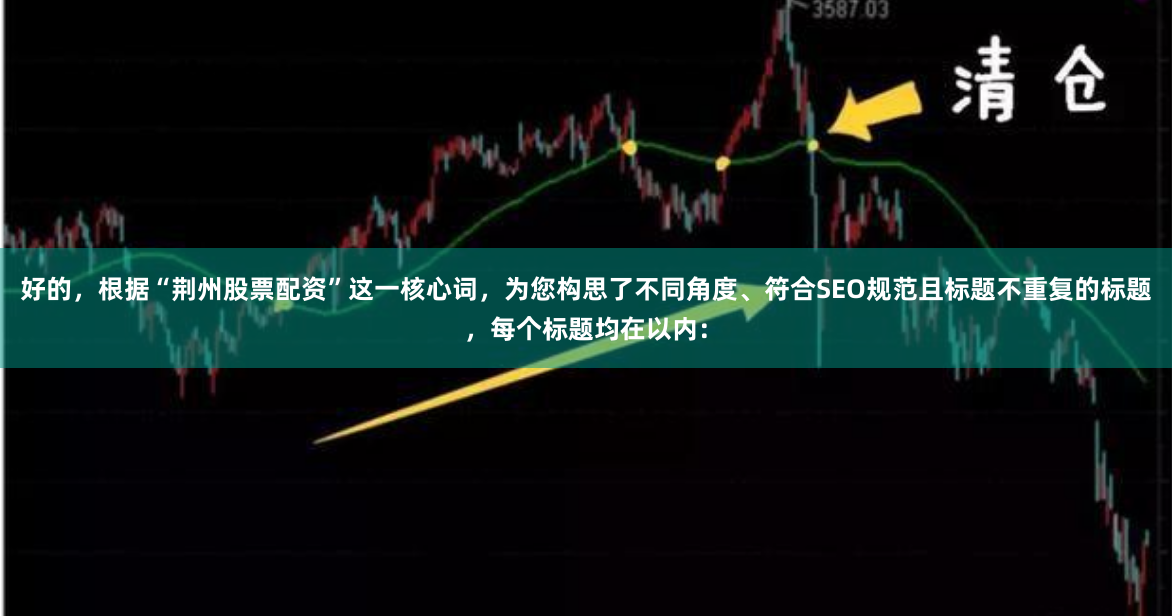 好的，根据“荆州股票配资”这一核心词，为您构思了不同角度、符合SEO规范且标题不重复的标题，每个标题均在以内：