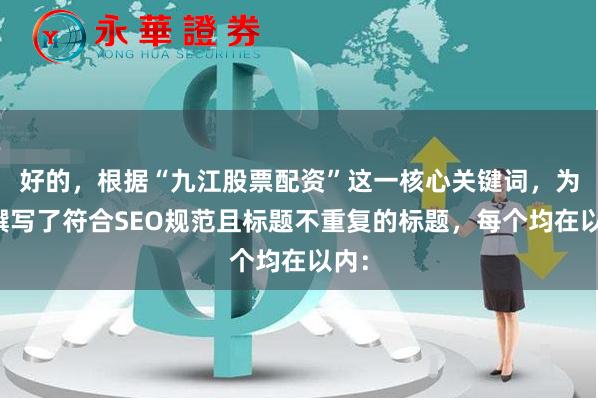 好的，根据“九江股票配资”这一核心关键词，为您撰写了符合SEO规范且标题不重复的标题，每个均在以内：