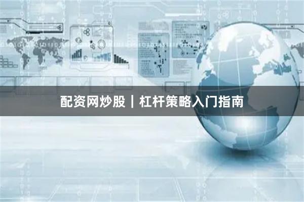 配资网炒股|杠杆策略入门指南